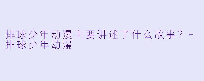 排球少年动漫主要讲述了什么故事？-排球少年动漫
