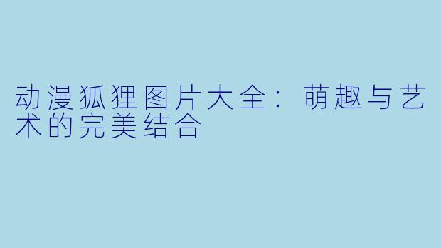 动漫狐狸图片大全：萌趣与艺术的完美结合