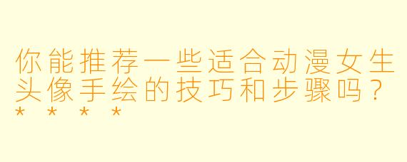 你能推荐一些适合动漫女生头像手绘的技巧和步骤吗？****