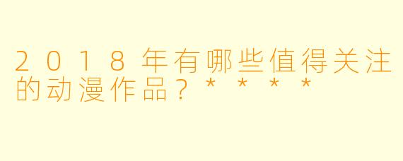 2018年有哪些值得关注的动漫作品？****