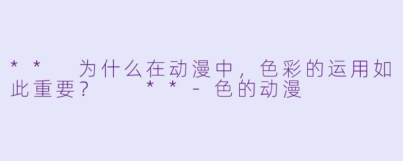 ** 为什么在动漫中，色彩的运用如此重要？  **