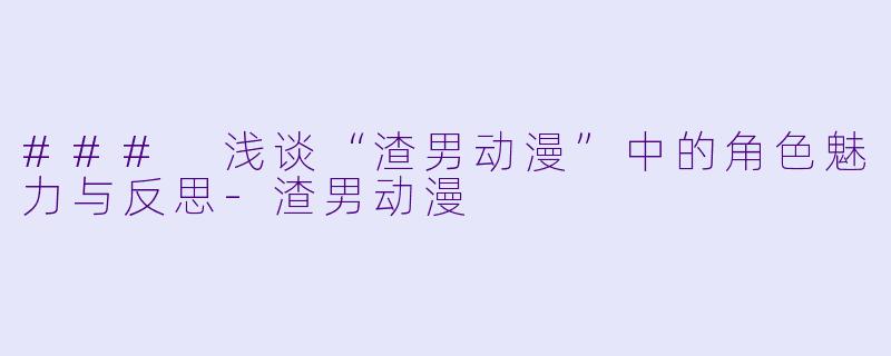 ### 浅谈“渣男动漫”中的角色魅力与反思-渣男动漫