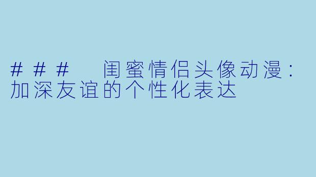 ### 闺蜜情侣头像动漫：加深友谊的个性化表达