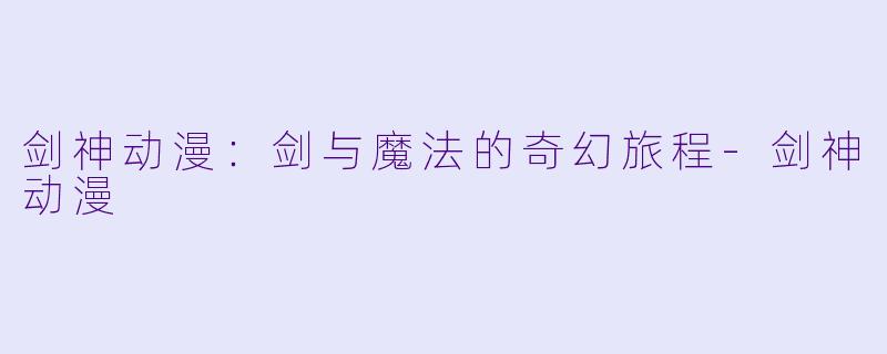 剑神动漫:剑与魔法的奇幻旅程