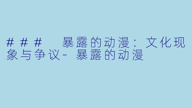 ### 暴露的动漫：文化现象与争议-暴露的动漫