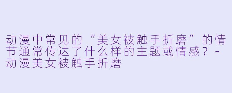 动漫中常见的“美女被触手折磨”的情节通常传达了什么样的主题或情感?