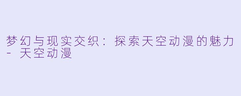 梦幻与现实交织：探索天空动漫的魅力-天空动漫