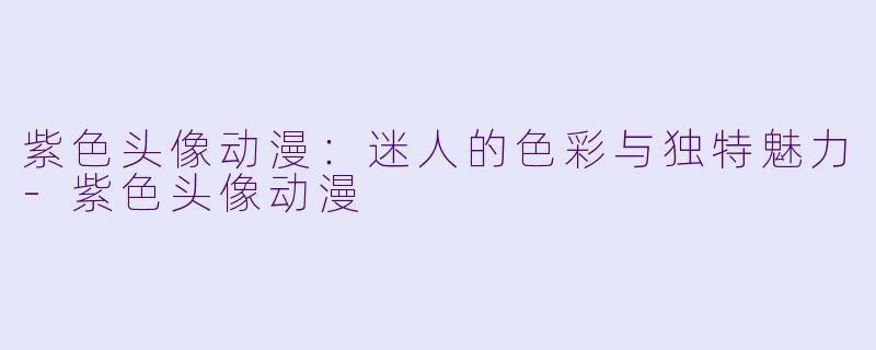 紫色头像动漫：迷人的色彩与独特魅力-紫色头像动漫