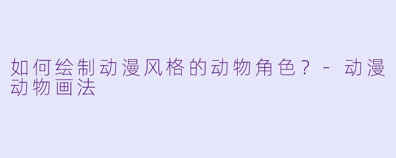 如何绘制动漫风格的动物角色？