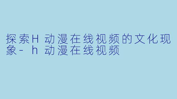 探索H动漫在线视频的文化现象-h动漫在线视频