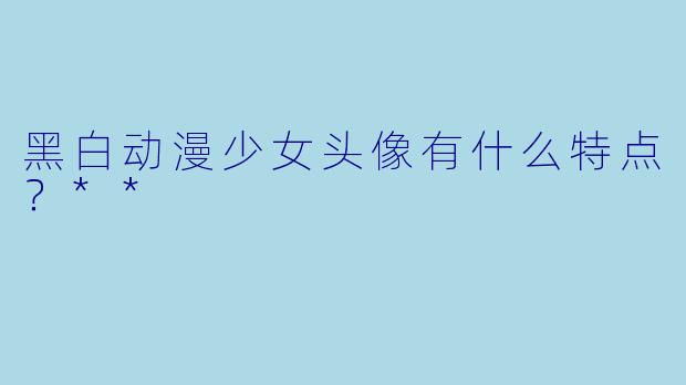 黑白动漫少女头像有什么特点？**