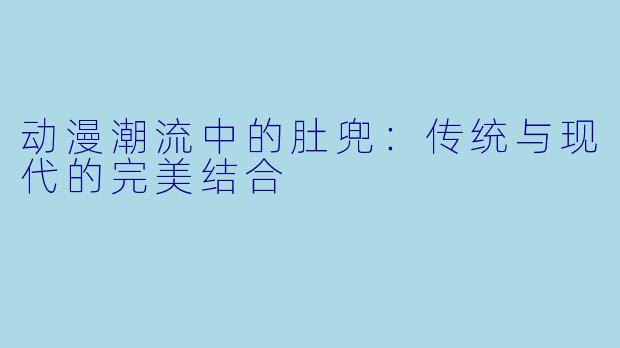 动漫潮流中的肚兜：传统与现代的完美结合