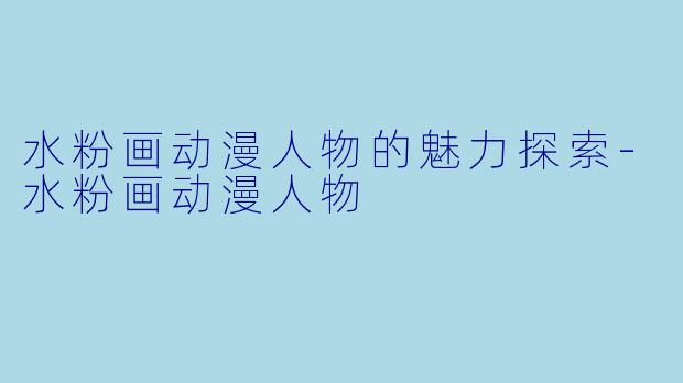水粉画动漫人物的魅力探索-水粉画动漫人物