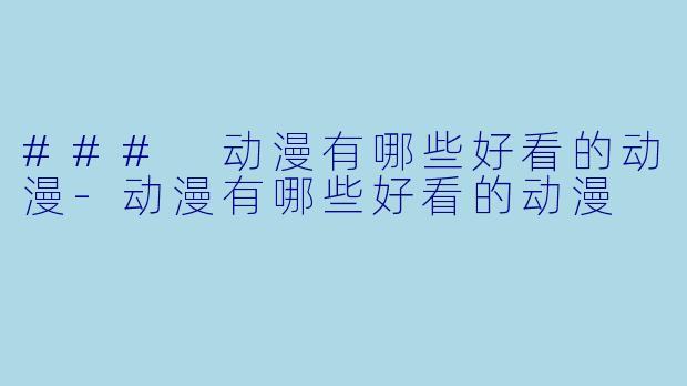 ### 动漫有哪些好看的动漫-动漫有哪些好看的动漫