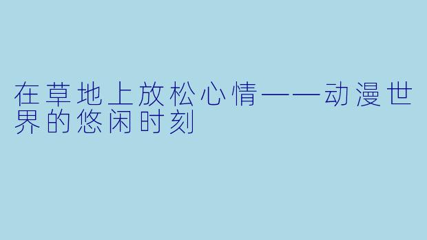 在草地上放松心情——动漫世界的悠闲时刻