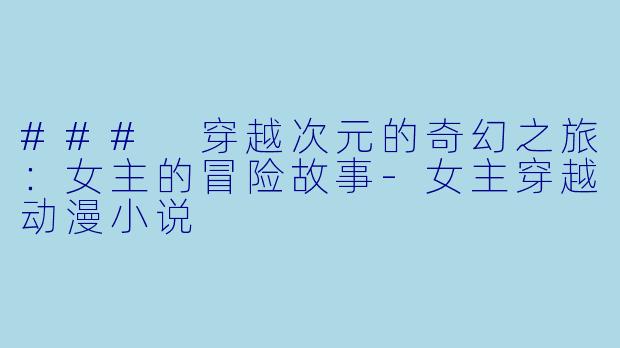 ### 穿越次元的奇幻之旅：女主的冒险故事-女主穿越动漫小说