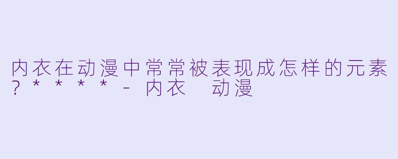 内衣在动漫中常常被表现成怎样的元素?****