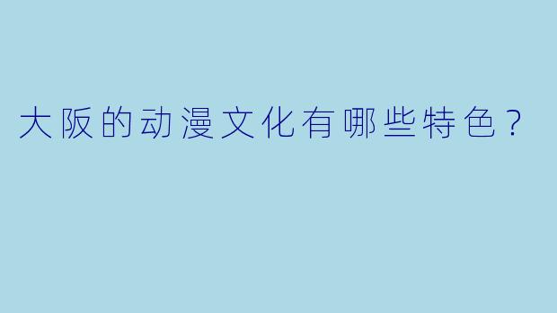 大阪的动漫文化有哪些特色？