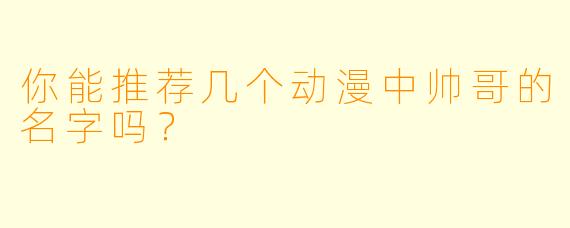 你能推荐几个动漫中帅哥的名字吗？