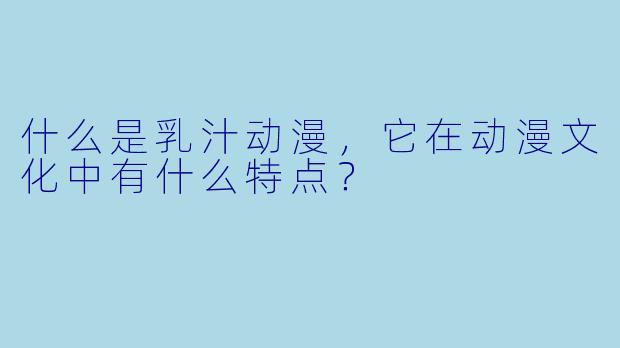 什么是乳汁动漫，它在动漫文化中有什么特点？