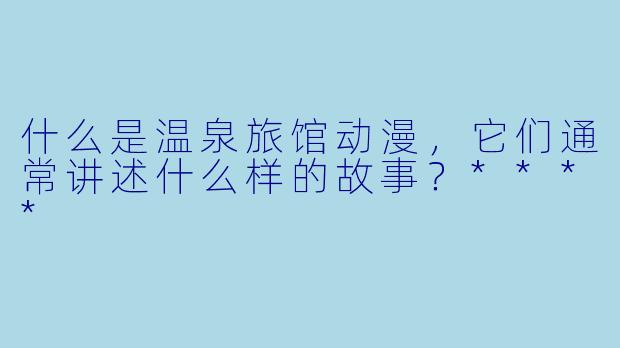 什么是温泉旅馆动漫,它们通常讲述什么样的故事?****