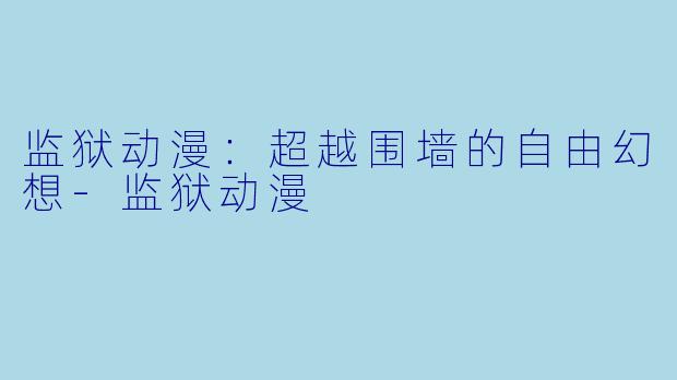 监狱动漫:超越围墙的自由幻想