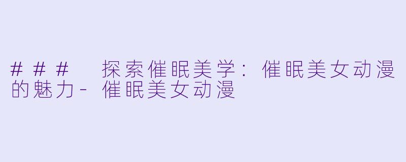 ### 探索催眠美学:催眠美女动漫的魅力