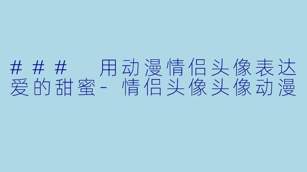 ### 用动漫情侣头像表达爱的甜蜜-情侣头像头像动漫