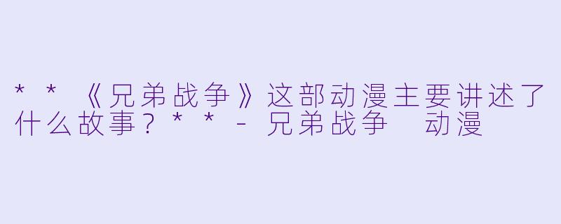 **《兄弟战争》这部动漫主要讲述了什么故事？**-兄弟战争 动漫