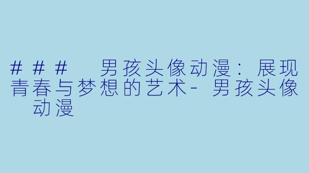 ### 男孩头像动漫：展现青春与梦想的艺术-男孩头像 动漫