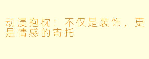 动漫抱枕:不仅是装饰,更是情感的寄托