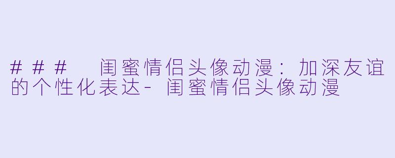 ### 闺蜜情侣头像动漫:加深友谊的个性化表达