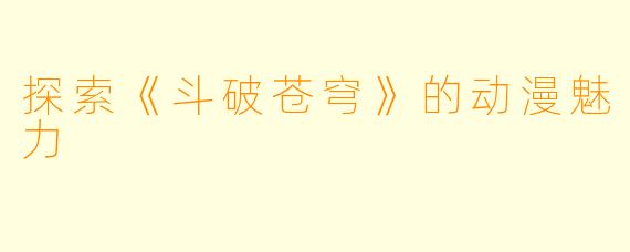探索《斗破苍穹》的动漫魅力