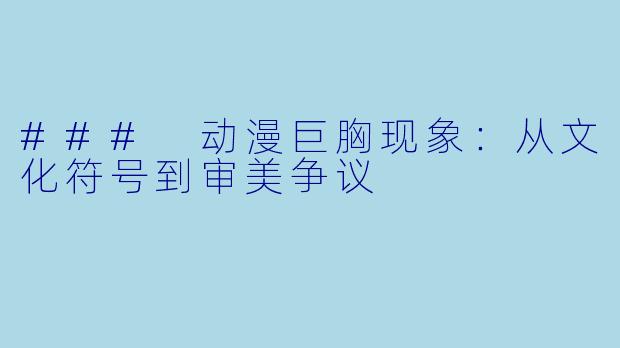 ### 动漫巨胸现象:从文化符号到审美争议