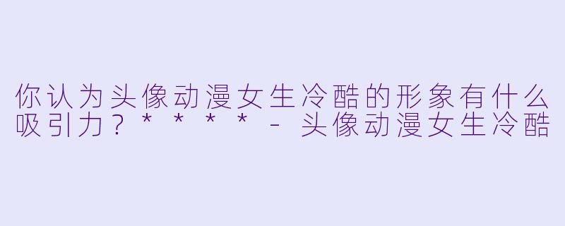 你认为头像动漫女生冷酷的形象有什么吸引力？****-头像动漫女生冷酷