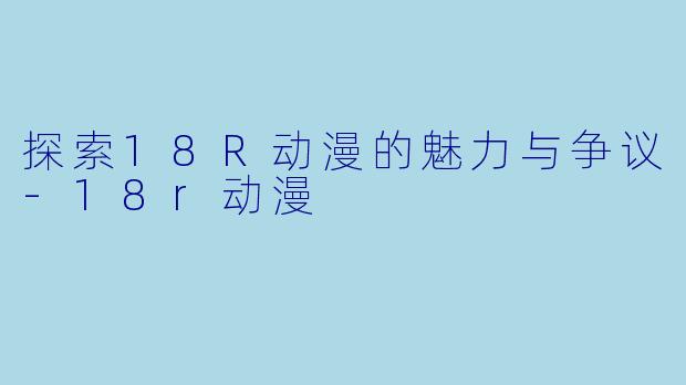 探索18R动漫的魅力与争议
