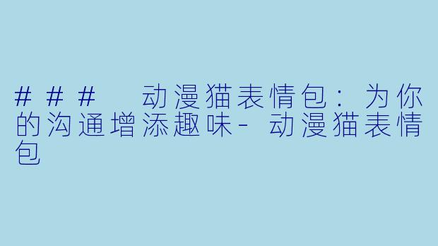 ### 动漫猫表情包：为你的沟通增添趣味-动漫猫表情包