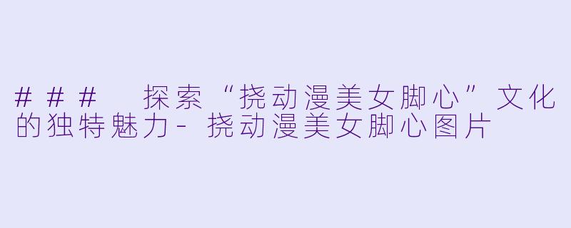 ### 探索“挠动漫美女脚心”文化的独特魅力