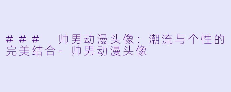 ### 帅男动漫头像：潮流与个性的完美结合-帅男动漫头像