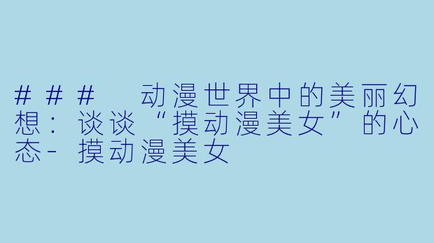 ### 动漫世界中的美丽幻想：谈谈“摸动漫美女”的心态-摸动漫美女