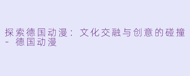 探索德国动漫：文化交融与创意的碰撞-德国动漫
