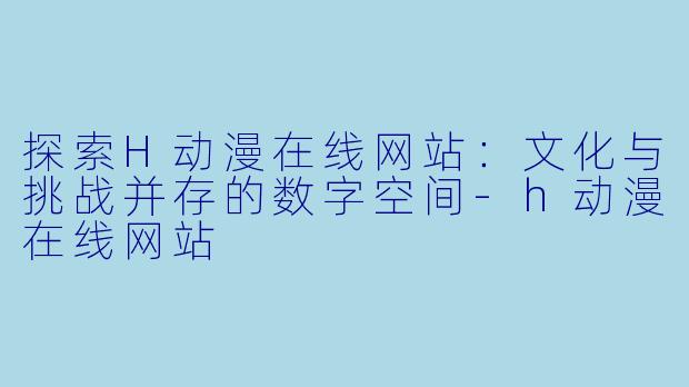 探索H动漫在线网站：文化与挑战并存的数字空间-h动漫在线网站