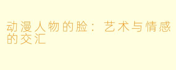 动漫人物的脸：艺术与情感的交汇