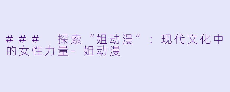 ### 探索“姐动漫”：现代文化中的女性力量-姐动漫