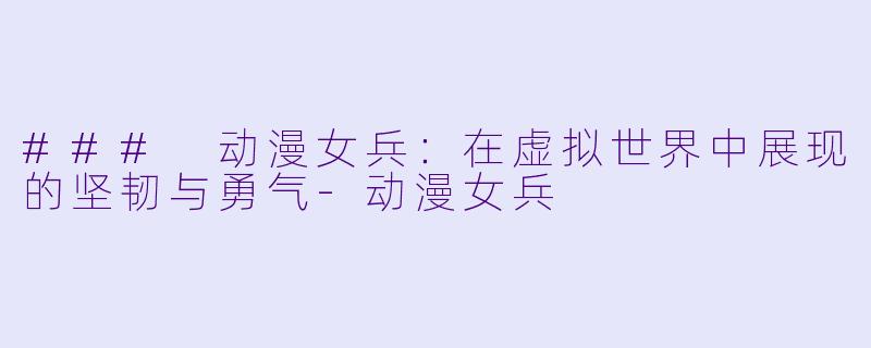 ### 动漫女兵：在虚拟世界中展现的坚韧与勇气-动漫女兵