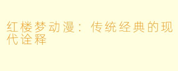 红楼梦动漫：传统经典的现代诠释