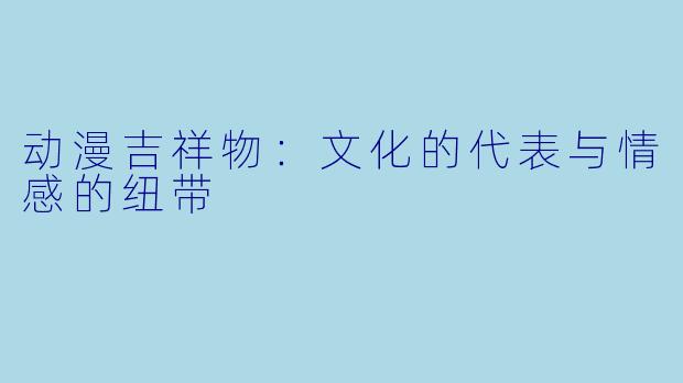 动漫吉祥物：文化的代表与情感的纽带