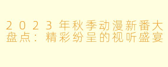 2023年秋季动漫新番大盘点：精彩纷呈的视听盛宴
