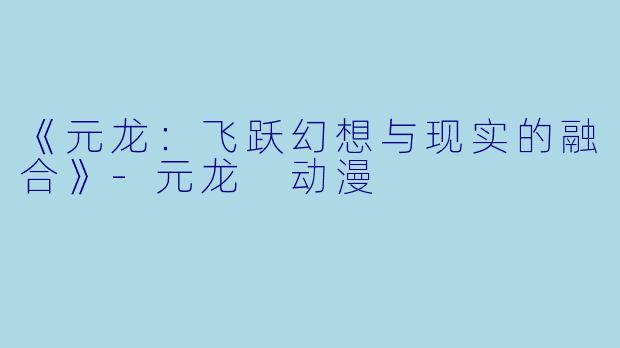 《元龙：飞跃幻想与现实的融合》-元龙 动漫