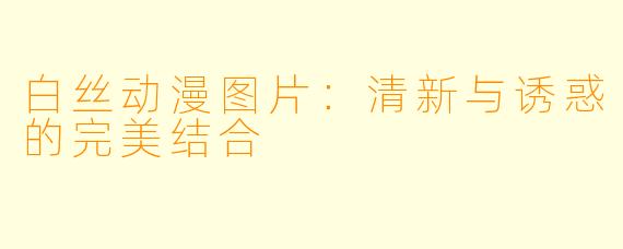 白丝动漫图片：清新与诱惑的完美结合